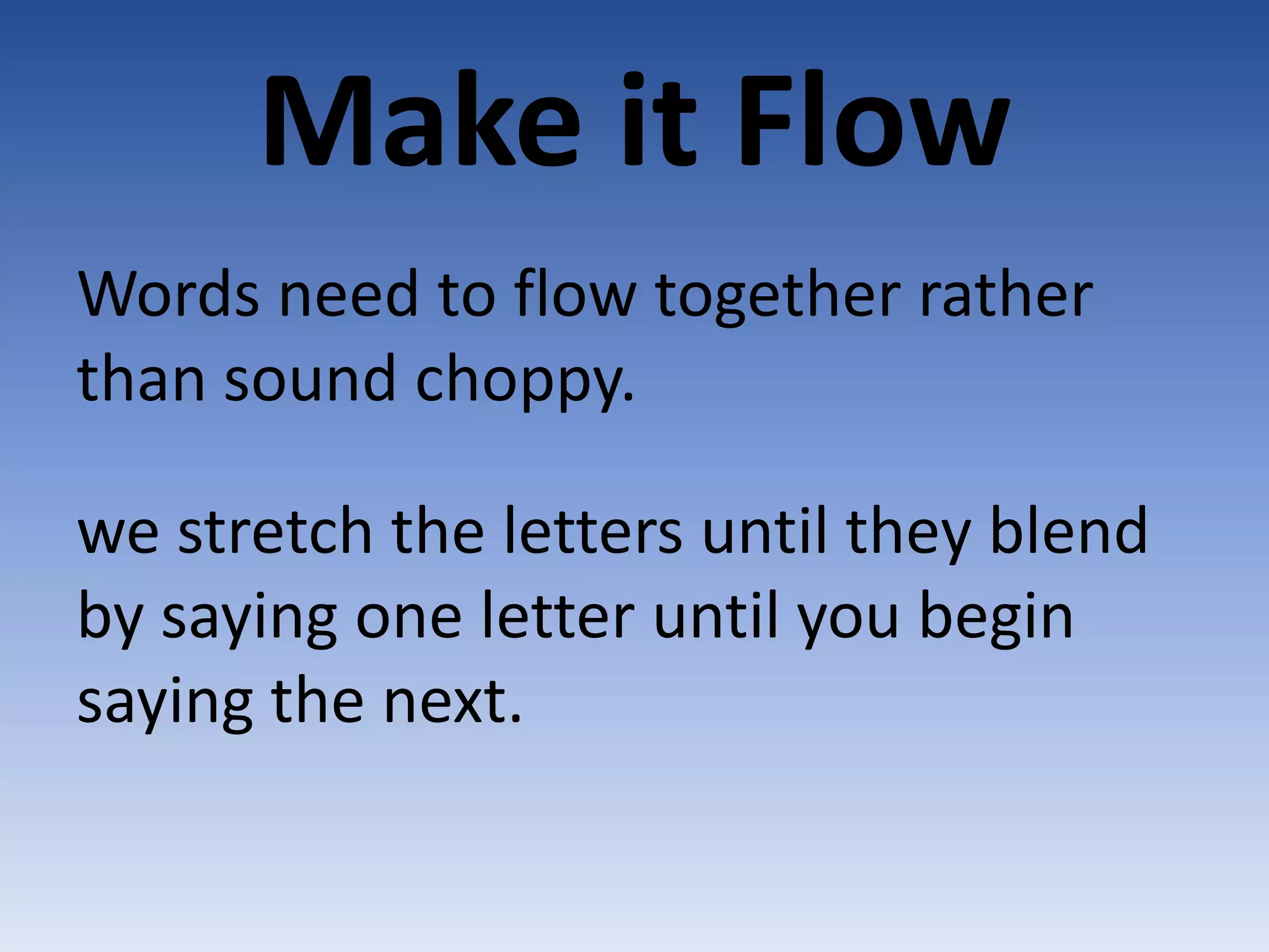 Make it Flow  Words need to flow together rather than sound choppy.we stretch the letters until they blend by saying one letter until you begin saying the next.