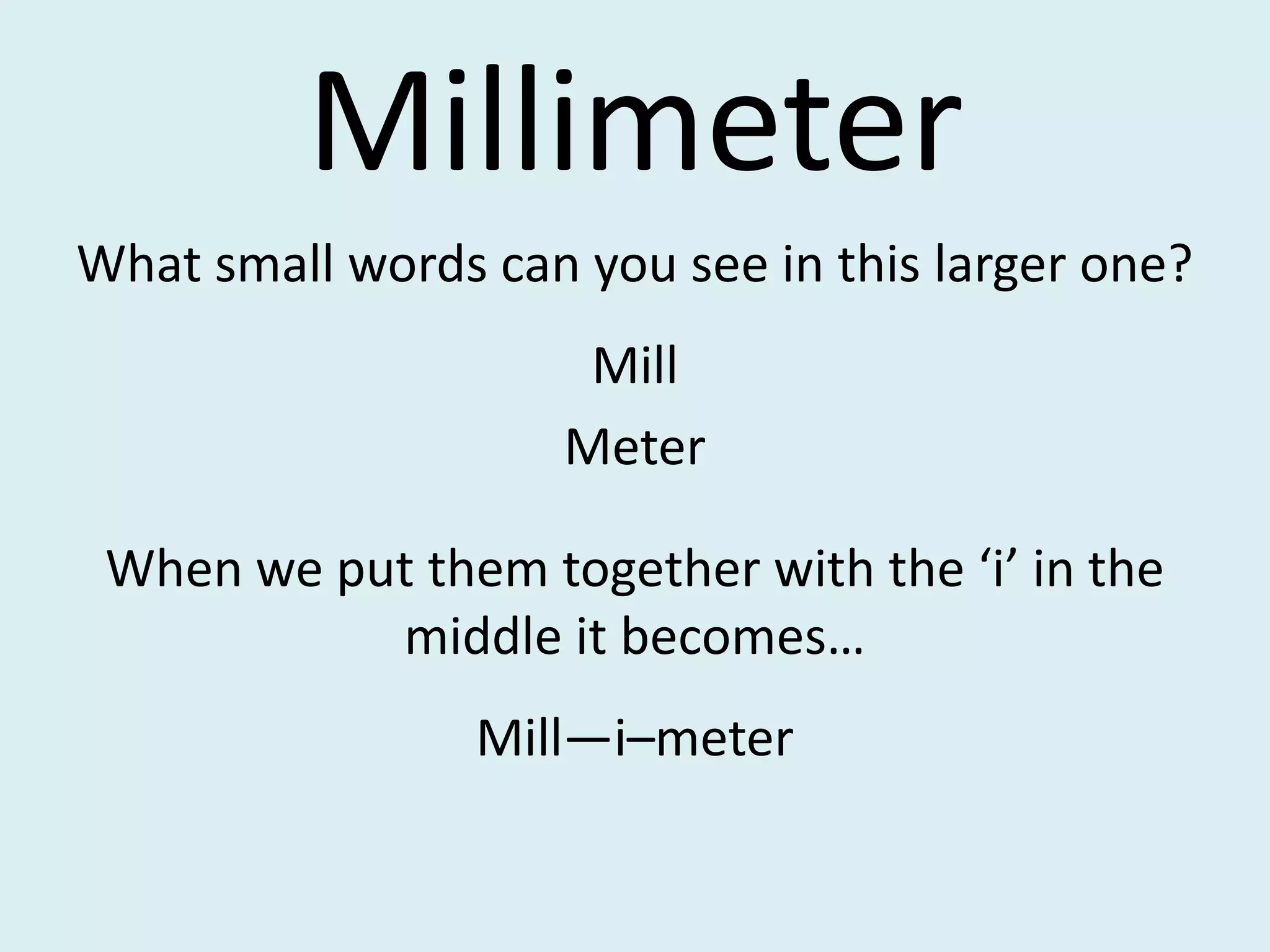 MillimeterWhat small words can you see in this larger one?Mill MeterWhen we put them together with the ‘i’ in the middle it becomes…Mill—i–meter