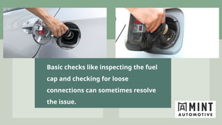 Basic checks like inspecting the fuel
cap and checking for loose
connections can sometimes resolve
the issue.
 