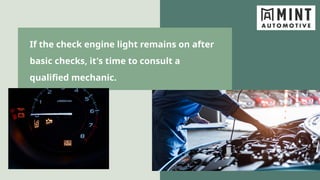 If the check engine light remains on after
basic checks, it's time to consult a
qualified mechanic.
 