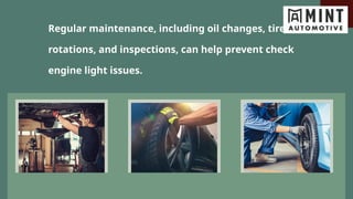 Regular maintenance, including oil changes, tire
rotations, and inspections, can help prevent check
engine light issues.
 
