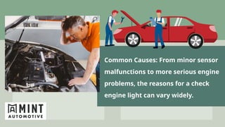 Common Causes: From minor sensor
malfunctions to more serious engine
problems, the reasons for a check
engine light can vary widely.
 