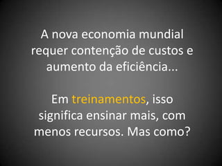 A nova economia mundial
requer contenção de custos e
   aumento da eficiência...

   Em treinamentos, isso
significa ensinar mais, com
menos recursos. Mas como?
 