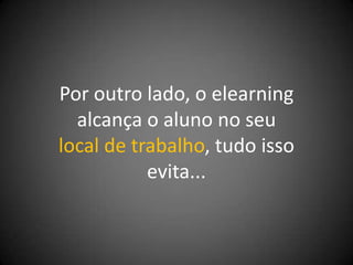Por outro lado, o elearning
  alcança o aluno no seu
local de trabalho, tudo isso
           evita...
 