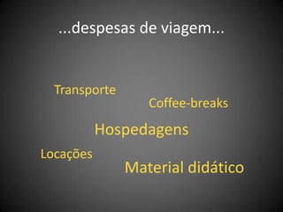 ...despesas de viagem...


  Transporte
                  Coffee-breaks
           Hospedagens
Locações
               Material didático
 