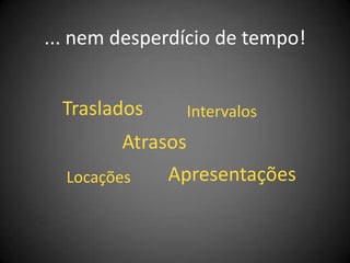 ... nem desperdício de tempo!


  Traslados       Intervalos
        Atrasos
  Locações    Apresentações
 