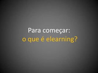 Para começar:
o que é elearning?
 