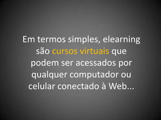 Em termos simples, elearning
   são cursos virtuais que
  podem ser acessados por
  qualquer computador ou
 celular conectado à Web...
 