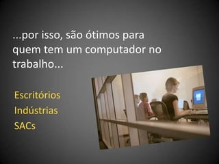 ...por isso, são ótimos para
quem tem um computador no
trabalho...

Escritórios
Indústrias
SACs
 