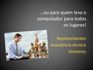 ...ou para quem leva o
computador para todos
             os lugares!

         Representantes
      Assistência técnica
               Diretores
 
