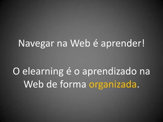 Navegar na Web é aprender!

O elearning é o aprendizado na
  Web de forma organizada.
 