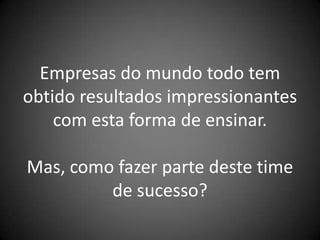 Empresas do mundo todo tem
obtido resultados impressionantes
    com esta forma de ensinar.

Mas, como fazer parte deste time
         de sucesso?
 