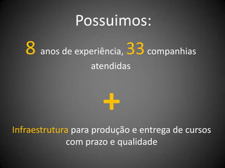 Possuimos:
   8 anos de experiência, 33 companhias
                   atendidas



                     +
Infraestrutura para produção e entrega de cursos
             com prazo e qualidade
 