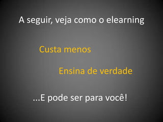 A seguir, veja como o elearning

     Custa menos

         Ensina de verdade

   ...E pode ser para você!
 