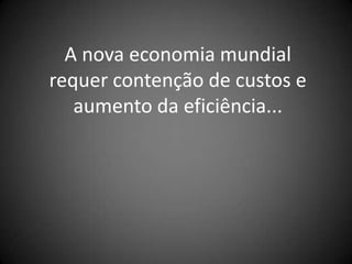 A nova economia mundial
requer contenção de custos e
   aumento da eficiência...
 