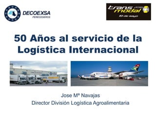 50 Años al servicio de la
Logística Internacional
Jose Mª Navajas
Director División Logística Agroalimentaria
 