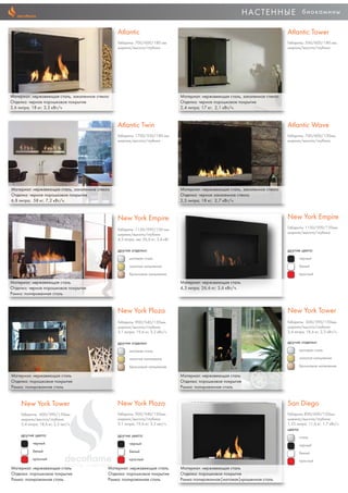 НАСТЕННЫЕ биокамины
Atlantic
Габариты: 700/600/180 мм
ширина/высота/глубина
Материал: нержавеющая сталь, закаленное стекло
Отделка: черное порошковое покрытие
3,6 литра; 18 кг; 3,3 кВт/ч
Atlantiс Tower
Габариты: 500/600/180 мм.
ширина/высота/глубина
Материал: нержавеющая сталь, закаленное стекло
Отделка: черное порошковое покрытие
2,4 литра; 17 кг; 2,1 кВт/ч.
Atlantiс Twin
Габариты: 1700/550/180 мм.
ширина/высота/глубина
Материал: нержавеющая сталь, закаленное стекло
Отделка: черное порошковое покрытие
6,8 литра; 58 кг; 7,2 кВт/ч.
Atlantiс Wave
Габариты: 700/600/130мм.
ширина/высота/глубина
Материал: нержавеющая сталь, закаленное стекло
Отделка: черное закаленное стекло
2,5 литра; 18 кг; 2,7 кВт/ч.
New York Empire
Габариты: 1150/590/150 мм.
ширина/высота/глубина
4,3 литра; вес 26,6 кг; 3,6 кВт
другие отделки:
матовая сталь
золотое напыление
бронзовое напыление
Материал: нержавеющая сталь
Отделка: черное порошковое покрытие
Рамка: полированная сталь
New York Empire
Габариты: 1150/590/150мм
ширина/высота/глубина
другие цвета:
черный
белый
красный
Материал: нержавеющая сталь
4,3 литра; 26,6 кг; 3,6 кВт/ч.
New York Plaza
Габариты: 900/540/150мм.
ширина/высота/глубина
3,1 литра; 19,6 кг; 3,2 кВт/ч.
другие отделки:
матовая сталь
золотое напыление
бронзовое напыление
Материал: нержавеющая сталь
Отделка: порошковое покрытие
Рамка: полированная сталь
New York Plaza
Габариты: 900/540/150мм.
ширина/высота/глубина
3,1 литра; 19,6 кг; 3,2 квт/ч.
другие цвета:
черный
белый
красный
Материал: нержавеющая сталь
Отделка: порошковое покрытие
Рамка: полированная сталь
New York Tower
Габариты: 600/590/150мм.
ширина/высота/глубина
2,4 литра; 18,6 кг; 2,2 кВт/ч.
другие отделки:
матовая сталь
золотое напыление
бронзовое напыление
New York Tower
Габариты: 600/590/150мм.
ширина/высота/глубина
2,4 литра; 18,6 кг; 2,2 квт/ч.
другие цвета:
черный
белый
красный
Материал: нержавеющая сталь
Отделка: порошковое покрытие
Рамка: полированная сталь
San Diego
Габариты 800/600/120мм.
ширина/высота/глубина
1,25 литра; 11,6 кг; 1,7 кВт/ч
цвета:
сталь
черный
белый
красный
Материал: нержавеющая сталь
Отделка: порошковое покрытие
Рамка полированная|матовая|крашенная сталь
Материал: нержавеющая сталь.
Отделка: порошковое покрытие
Рамка: полированная сталь
 