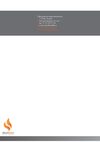 Официальное представительство
117246, Москва
Научный проезд, д. 8, стр.1
Тел: +7 495 795 77 23
e-mail: decoflame@bk.ru
www.decoflame.com.ru
www.biokamin-decoflame.ru
 