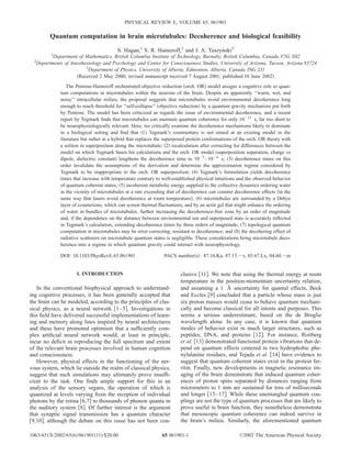 Quantum computation in brain microtubules: Decoherence and biological feasibility
S. Hagan,1
S. R. Hameroff,2
and J. A. Tuszyn´ski3
1
Department of Mathematics, British Columbia Institute of Technology, Burnaby, British Columbia, Canada V5G 3H2
2
Departments of Anesthesiology and Psychology and Center for Consciousness Studies, University of Arizona, Tucson, Arizona 85724
3
Department of Physics, University of Alberta, Edmonton, Alberta, Canada T6G 2J1
͑Received 2 May 2000; revised manuscript received 7 August 2001; published 10 June 2002͒
The Penrose-Hameroff orchestrated objective reduction ͑orch. OR͒ model assigns a cognitive role to quan-
tum computations in microtubules within the neurons of the brain. Despite an apparently ‘‘warm, wet, and
noisy’’ intracellular milieu, the proposal suggests that microtubules avoid environmental decoherence long
enough to reach threshold for ‘‘self-collapse’’ ͑objective reduction͒ by a quantum gravity mechanism put forth
by Penrose. The model has been criticized as regards the issue of environmental decoherence, and a recent
report by Tegmark ﬁnds that microtubules can maintain quantum coherence for only 10Ϫ13
s, far too short to
be neurophysiologically relevant. Here, we critically examine the decoherence mechanisms likely to dominate
in a biological setting and ﬁnd that ͑1͒ Tegmark’s commentary is not aimed at an existing model in the
literature but rather at a hybrid that replaces the superposed protein conformations of the orch. OR theory with
a soliton in superposition along the microtubule; ͑2͒ recalculation after correcting for differences between the
model on which Tegmark bases his calculations and the orch. OR model ͑superposition separation, charge vs
dipole, dielectric constant͒ lengthens the decoherence time to 10Ϫ5
–10Ϫ4
s; ͑3͒ decoherence times on this
order invalidate the assumptions of the derivation and determine the approximation regime considered by
Tegmark to be inappropriate to the orch. OR superposition; ͑4͒ Tegmark’s formulation yields decoherence
times that increase with temperature contrary to well-established physical intuitions and the observed behavior
of quantum coherent states; ͑5͒ incoherent metabolic energy supplied to the collective dynamics ordering water
in the vicinity of microtubules at a rate exceeding that of decoherence can counter decoherence effects ͑in the
same way that lasers avoid decoherence at room temperature͒; ͑6͒ microtubules are surrounded by a Debye
layer of counterions, which can screen thermal ﬂuctuations, and by an actin gel that might enhance the ordering
of water in bundles of microtubules, further increasing the decoherence-free zone by an order of magnitude
and, if the dependence on the distance between environmental ion and superposed state is accurately reﬂected
in Tegmark’s calculation, extending decoherence times by three orders of magnitude; ͑7͒ topological quantum
computation in microtubules may be error correcting, resistant to decoherence; and ͑8͒ the decohering effect of
radiative scatterers on microtubule quantum states is negligible. These considerations bring microtubule deco-
herence into a regime in which quantum gravity could interact with neurophysiology.
DOI: 10.1103/PhysRevE.65.061901 PACS number͑s͒: 87.16.Ka, 87.15.Ϫv, 03.67.Lx, 04.60.Ϫm
I. INTRODUCTION
In the conventional biophysical approach to understand-
ing cognitive processes, it has been generally accepted that
the brain can be modeled, according to the principles of clas-
sical physics, as a neural network ͓1–5͔. Investigations in
this ﬁeld have delivered successful implementations of learn-
ing and memory along lines inspired by neural architectures
and these have promoted optimism that a sufﬁciently com-
plex artiﬁcial neural network would, at least in principle,
incur no deﬁcit in reproducing the full spectrum and extent
of the relevant brain processes involved in human cognition
and consciousness.
However, physical effects in the functioning of the ner-
vous system, which lie outside the realm of classical physics,
suggest that such simulations may ultimately prove insufﬁ-
cient to the task. One ﬁnds ample support for this in an
analysis of the sensory organs, the operation of which is
quantized at levels varying from the reception of individual
photons by the retina ͓6,7͔ to thousands of phonon quanta in
the auditory system ͓8͔. Of further interest is the argument
that synaptic signal transmission has a quantum character
͓9,10͔, although the debate on this issue has not been con-
clusive ͓11͔. We note that using the thermal energy at room
temperature in the position-momentum uncertainty relation,
and assuming a 1 Å uncertainty for quantal effects, Beck
and Eccles ͓9͔ concluded that a particle whose mass is just
six proton masses would cease to behave quantum mechani-
cally and become classical for all intents and purposes. This
seems a serious underestimate, based on the de Broglie
wavelength alone. In any case, it is known that quantum
modes of behavior exist in much larger structures, such as
peptides, DNA, and proteins ͓12͔. For instance, Roitberg
et al. ͓13͔ demonstrated functional protein vibrations that de-
pend on quantum effects centered in two hydrophobic phe-
nylalanine residues, and Tejada et al. ͓14͔ have evidence to
suggest that quantum coherent states exist in the protein fer-
ritin. Finally, new developments in magnetic resonance im-
aging of the brain demonstrate that induced quantum coher-
ences of proton spins separated by distances ranging from
micrometers to 1 mm are sustained for tens of milliseconds
and longer ͓15–17͔. While these unentangled quantum cou-
plings are not the type of quantum processes that are likely to
prove useful in brain function, they nonetheless demonstrate
that mesoscopic quantum coherence can indeed survive in
the brain’s milieu. Similarly, the aforementioned quantum
PHYSICAL REVIEW E, VOLUME 65, 061901
1063-651X/2002/65͑6͒/061901͑11͒/$20.00 ©2002 The American Physical Society65 061901-1
 