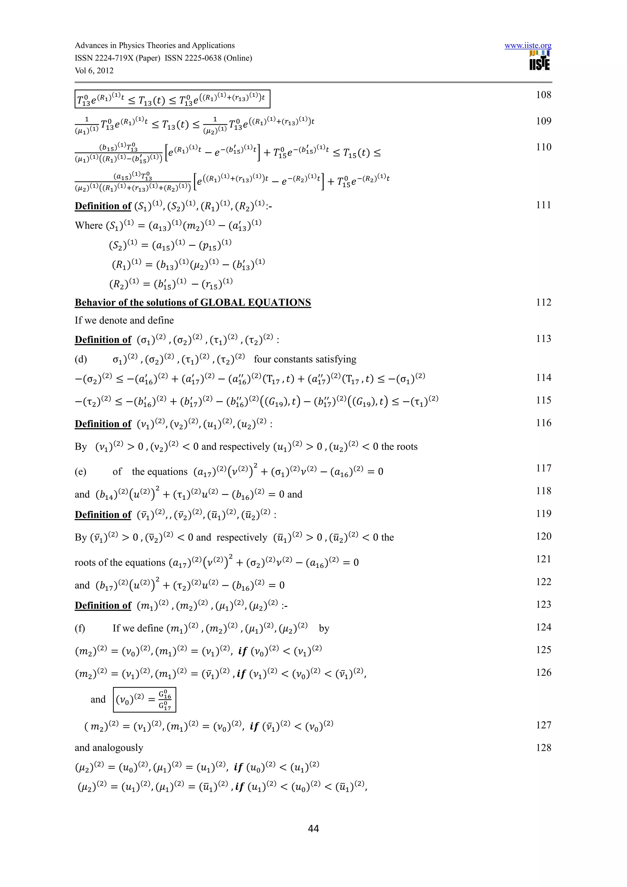 Advances in Physics Theories and Applications                                                                                                                                                                          www.iiste.org
ISSN 2224-719X (Paper) ISSN 2225-0638 (Online)
Vol 6, 2012


            (        )( )                                                           ((        )( ) (              )( ) )                                                                                                       108
                                                 ( )
                             (        )( )                                                                            ((       )( ) (                )( ) )                                                                    109
                                                                  ( )
(     )( )                                                                           (        )( )

             (           )( )                                     (       )( )                      (           )( )                                  (        )( )                                                            110
                                                      [                                                                    ]                                                           ( )
(     )( ) ((            )( ) (                )( ) )

                         (        )( )                                               ((        )( ) (                 )( ) )                     (        )( )                            (   )( )
                                                                         [                                                                                           ]
(     )( ) ((            )( ) (                )( ) (             )( ) )

Definition of ( )( ) , ( )( ) , (                                                             )( ) , (                )( ) :-                                                                                                  111
Where ( )(                         )
                                       =(                 )( ) (                    )(    )
                                                                                                     (            )(       )


                     ( )(              )
                                           =(                 )(      )
                                                                                 (             )(       )


                         (       )(        )
                                               =(                 )( ) (             )(       )
                                                                                                            (         )(       )


                     (           )(    )
                                               =(             )(       )
                                                                                    (          )(       )


Behavior of the solutions of GLOBAL EQUATIONS                                                                                                                                                                                  112
If we denote and define
Definition of (                                  )( ) , (                     )( ) , ( )( ) , ( )( ) :                                                                                                                         113
                                  ( )                     ( )                       ( )                     ( )
(d)                           )            ,(         )               ,( )                ,( )                            four constants satisfying
    (       )(       )
                                       (         )(       )
                                                                      (             )(    )
                                                                                                     (            )( ) (T , )                             (              )( ) (T , )                  (   )(   )               114

    ( )(             )
                                      (          )(   )
                                                                      (          )(       )
                                                                                                    (            )( ) ((                     ), )              (            )( ) ((           ), )        ( )(     )           115

Definition of ( )( ) , ( )( ) , (                                                              )( ) , (                )( ) :                                                                                                  116

By ( )(                      )
                                           0 , ( )(               )
                                                                               0 and respectively (                                          )(       )
                                                                                                                                                                0 ,(             )(   )
                                                                                                                                                                                              0 the roots

(e)                      of        the equations (                                        )( ) (                ( )
                                                                                                                      )             (        )(      ) ( )
                                                                                                                                                                         (        )(      )
                                                                                                                                                                                              =0                               117

and (                    )( ) (            ( )
                                                 )            ( )(               ) ( )
                                                                                                        (             )(       )
                                                                                                                                   = 0 and                                                                                     118

Definition of ( ̅ )( ) , , ( ̅ )( ) , ( ̅ )( ) , ( ̅ )( ) :                                                                                                                                                                    119

By ( ̅ )(                )
                                      0 , ( ̅ )(              )
                                                                              0 and respectively ( ̅ )(                                               )
                                                                                                                                                                0 , ( ̅ )(            )
                                                                                                                                                                                              0 the                            120

roots of the equations (                                                   )( ) (             ( )
                                                                                                    )             (            )(    ) ( )
                                                                                                                                                          (            )(    )
                                                                                                                                                                                 =0                                            121

and (                    )( ) (            ( )
                                                 )            ( )(               ) ( )
                                                                                                        (             )(       )
                                                                                                                                   =0                                                                                          122

Definition of (                                  )( ) , (                      )( ) , ( )( ) , ( )( ) :-                                                                                                                       123

(f)                      If we define (                                )( ) , (                   )( ) , ( )( ) , ( )(                                    )
                                                                                                                                                                   by                                                          124

(       )(       )
                     = ( )( ) , (                             )(          )
                                                                              = ( )( ) ,                              ( )(               )
                                                                                                                                                  ( )(             )                                                           125

(       )(       )
                     = ( )( ) , (                             )(       )
                                                                              = ( ̅ )( ) ,                            ( )(           )
                                                                                                                                                 ( )(            )
                                                                                                                                                                             ( ̅ )( ) ,                                        126

        and ( )(                           )
                                               =

    (            )(      )
                              = ( )( ) , (                             )(       )
                                                                                    = ( )( ) ,                                 ( ̅ )(        )
                                                                                                                                                          ( )(           )                                                     127

and analogously                                                                                                                                                                                                                128
        ( )                                ( )                ( )                             ( )                                  ( )                        ( )
(       )            =(               )          ,( )                     =(              )         ,             (            )              (           )
( )(             )
                     =(                )( ) , ( )(                    )
                                                                              = ( ̅ )( ) ,                        (            )(    )
                                                                                                                                                 (        )(     )
                                                                                                                                                                             ( ̅ )( ) ,



                                                                                                                                                           44
 