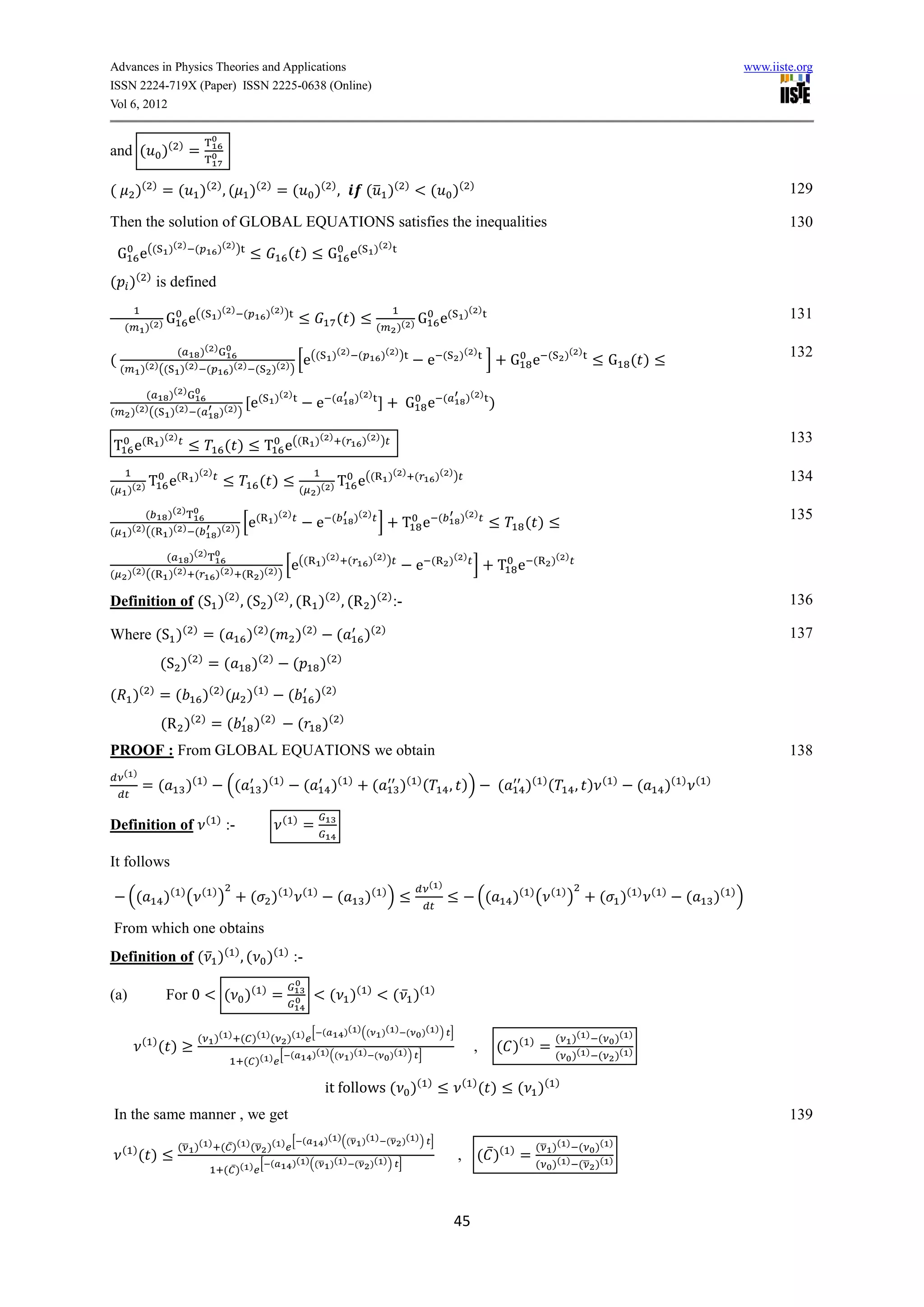Advances in Physics Theories and Applications                                                                                                                                                                                                 www.iiste.org
ISSN 2224-719X (Paper) ISSN 2225-0638 (Online)
Vol 6, 2012


and (                    )(     )
                                    =

(           )(       )
                         = ( )( ) , ( )(                             )
                                                                          =(            )( ) ,                  ( ̅ )(            )
                                                                                                                                          (           )(     )                                                                                        129

Then the solution of GLOBAL EQUATIONS satisfies the inequalities                                                                                                                                                                                      130
                          )( ) (                 )( ) )                                                              )( )
    G e((                                                                     ( )             G e(
( )( ) is defined
                                                 )( ) (           )( ) )                                                                                   )( )
                      G             e((                                                              ( )                           G           e(                                                                                                     131
        (        )( )                                                                                                (        )( )

                              (     )( )                                                ((       )( ) (                  )( ) )                   (     )( )                            (       )( )                                                  132
(                                                                               [e                                                        e                       ]        G e                              G ( )
    (        )( ) ((            )( ) (               )( ) (              )( ) )

               (    )( )                                                 )( )                                 )( )                                         )( )
                                                            e(                           e       (
                                                                                                                                  G e             (
                                                                                                                                                                  )
(           )( ) (( )( ) (                        )( ) )

                         )( )                                                           )( ) (                 )( ) )                                                                                                                                 133
T e(                                               ( )           T e((
                                     )( )                                                                                    )( ) (           )( ) )
             T             e(                                 ( )                             T               e((                                                                                                                                     134
(       )( )                                                                      (      )( )

                 (        )( )                               (           )( )                    (            )( )                            (         )( )                                                                                          135
                                                        [e                               e                           ]          T e                                            ( )
(       )( ) ((           )( ) (                 )( ) )

                          (         )( )                                                     )( ) (              )( ) )                               )( )                                 )( )
                                                                     [e((                                                             e   (
                                                                                                                                                             ]         T e         (
(       )( ) ((           )( ) (                 )( ) (       )( ) )

Definition of ( )( ) , ( )( ) , (R )( ) , (R )( ) :-                                                                                                                                                                                                  136

Where ( )(                           )
                                             =(            )( ) (                 )(    )
                                                                                                  (             )(       )                                                                                                                            137
                         ( )(            )
                                                 =(         )(       )
                                                                                (           )(       )


(           )(   )
                         =(                  )( ) ( ) (          )
                                                                              (         )(       )


                         (R )(           )
                                                 =(          )(      )
                                                                                  (          )(      )


PROOF : From GLOBAL EQUATIONS we obtain                                                                                                                                                                                                               138
    ( )
              =(                    )(       )
                                                     ((          )(       )
                                                                                    (            )(       )
                                                                                                                     (         )( ) (                 , ))             (        )( ) (              , )    ( )
                                                                                                                                                                                                                        (   )(   ) ( )


                                             ( )                           ( )
Definition of                                        :-                             =

It follows
                                                                                                                                          ( )
        ((               )( ) (          ( )
                                                 )          ( )(              ) ( )
                                                                                                     (          )( ) )                                           ((        )( ) (       ( )
                                                                                                                                                                                                )         ( )(          ) ( )
                                                                                                                                                                                                                                 (       )( ) )

From which one obtains
Definition of ( ̅ )( ) , ( )( ) :-

(a)                       For 0                    ( )(          )
                                                                         =                    ( )(               )
                                                                                                                             ( ̅ )(       )


                                                                                   [ (                   )( ) ((         )( ) (       )( ) ) ]
              ( )                        (       )( ) ( )( ) (                )( )                                                                                                          (     )( ) (         )( )
                         ( )                                                            )( ) ((           )( ) (             )( ) ) ]
                                                                                                                                                             ,        ( )(      )
                                                                                                                                                                                       =
                                                                  [ (                                                                                                                       (     )( ) (         )( )
                                                           ( )( )

                                                                                             it follows ( )(                              )             ( )
                                                                                                                                                                 ( )           ( )(         )


In the same manner , we get                                                                                                                                                                                                                           139
                                                        [ (                                  )( )((̅ )( ) (̅ )( ) ) ]
                               (̅ )( ) ( ̅ )( ) (̅ )( )                                                                                                                             (̅ )( ) (             )( )
    ( )
             ( )                                                                )( )((̅ )( ) (̅ )( ) ) ]
                                                                                                                                                       , ( ̅ )(            )
                                                                                                                                                                               =
                                                            [ (                                                                                                                     (      )( ) (̅ )( )
                                                   ( ̅ )( )



                                                                                                                                                       45
 