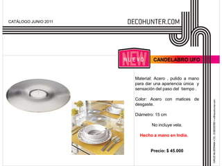 CATÁLOGO JUNIO 2011




                              CANDELABRO UFO


                      Material: Acero , pulido a mano
                      para dar una apariencia única y
                      sensación del paso del tiempo .

                      Color: Acero con matices de
                      desgaste.

                      Diámetro: 15 cm

                              No incluye vela.

                        Hecho a mano en India.


                             Precio: $ 45.000
 