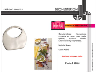 CATÁLOGO JUNIO 2011




                              CORTADOR PARA QUESOS




                      Características:      Herramienta
                      moderna en acero para cortar
                      quesos,      combina       diseño,
                      funcionalidad y originalidad.

                      Material: Acero

                      Color: Acero.


                          Hecha a mano en India.


                              Precio: $ 36.000
 