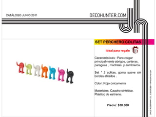 CATÁLOGO JUNIO 2011




                      SET PERCHERO COLITAS

                              Ideal para regalo

                      Características : Para colgar
                      principalmente abrigos, carteras,
                      paraguas , mochilas y sombreros.

                      Set * 2 colitas, goma suave sin
                      bordes afilados .

                      Color: Rojo únicamente

                      Materiales: Caucho sintético,
                      Plástico de estireno.


                               Precio: $30.000
 