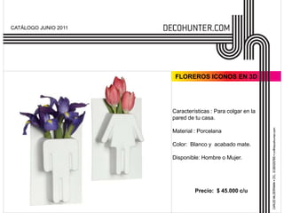 CATÁLOGO JUNIO 2011




                       FLOREROS ICONOS EN 3D




                      Características : Para colgar en la
                      pared de tu casa.

                      Material : Porcelana

                      Color: Blanco y acabado mate.

                      Disponible: Hombre o Mujer.




                               Precio: $ 45.000 c/u
 
