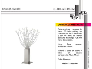 CATÁLOGO JUNIO 2011




                      LAMPARA DE MESA PLANT
                      Características: Lampara de
                      mesa LED de luz calida y con
                      una duración de 25.000 horas
                      y con un -80% de menor
                      consumo de energia y 25.000
                      horas de duración.

                      Usos:      Para      generar
                      ambientes calidos.

                      Material : Base en acero y
                      tubos       en         caucho
                      transparente, Altura 77 cm.

                      Color: Plateado.

                           Precio : $ 195.000
 