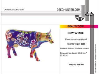 CATÁLOGO JUNIO 2011




                              BEAUTYCOW

                              COWPARADE

                            Pieza exclusiva y original.

                              Evento Taipei 2009

                      Material : Resina, Pintada a mano

                      Dimensiones: Largo 30,48 cm *
                      20,32cm



                                Precio:$ 268.000
 
