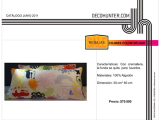 CATÁLOGO JUNIO 2011




                              COJINES COLOR SPLASH




                      Características: Con cremallera,
                      la funda se quita para lavarlos.

                      Materiales: 100% Algodón

                      Dimensión: 30 cm* 60 cm




                              Precio: $70.000
 