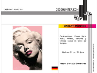 CATÁLOGO JUNIO 2011




                          MARILYN MONROE



                      Características: Poster de la
                      Actriz, modelo, cantante y
                      símbolo sexual de todos los
                      tiempos.



                        Medidas: 61 cm * 91,5 cm




                      Precio: $ 195.000 Enmarcado
 