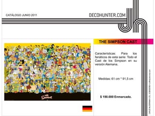 CATÁLOGO JUNIO 2011




                        THE SIMPSON CAST

                      Características:    Para     los
                      fanáticos de esta serie: Todo el
                      Cast de los Simpson en su
                      versión Alemana.



                        Medidas: 61 cm * 91,5 cm




                         $ 190.000 Enmarcado.
 