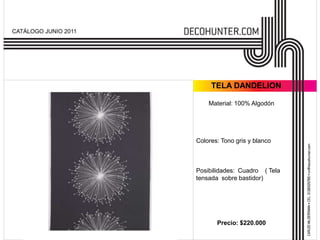 CATÁLOGO JUNIO 2011




                           TELA DANDELION

                          Material: 100% Algodón




                      Colores: Tono gris y blanco



                      Posibilidades: Cuadro ( Tela
                      tensada sobre bastidor)




                             Precio: $220.000
 