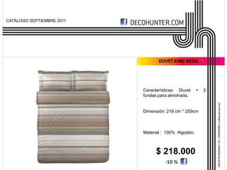 CATÁLOGO SEPTIEMBRE 2011




                                  DUVET KING BEIGE




                           Características: Duvet     +   2
                           fundas para almohada.


                           Dimensión: 218 cm * 259cm



                           Material : 100% Algodón.



                                $ 218.000
                                     -10 %
 