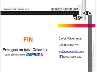 CATÁLOGO SEPTIEMBRE 2011




                     FIN    Carlos Valderrama.

                            Cel 31383065789
Entregas en toda Colombia   cv@decohunter.com
**Costo del envío extra
                               DECOHUNTER.COM
 