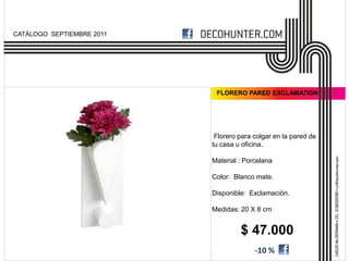 CATÁLOGO SEPTIEMBRE 2011




                            FLORERO PARED EXCLAMATION




                            Florero para colgar en la pared de
                           tu casa u oficina.

                           Material : Porcelana

                           Color: Blanco mate.

                           Disponible: Exclamación.

                           Medidas: 20 X 8 cm


                                    $ 47.000
                                         -10 %
 