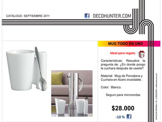 CATÁLOGO SEPTIEMBRE 2011




                                MUG TODO EN UNO

                                 Ideal para regalo.

                           Características: Resuelve la
                           pregunta de: ¿En donde pongo
                           la cuchara después de usarla?

                           Material: Mug de Porcelana y
                           Cuchara en Acero inoxidable .

                           Color: Blanco.

                              Seguro para microondas



                                  $28.000
                                     -10 %
 