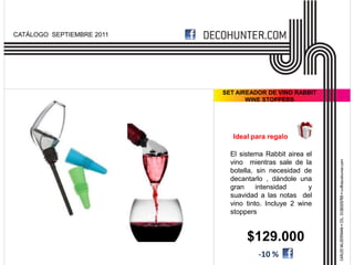 CATÁLOGO SEPTIEMBRE 2011




                           SET AIREADOR DE VINO RABBIT
                                  WINE STOPPERS




                              Ideal para regalo

                             El sistema Rabbit airea el
                             vino mientras sale de la
                             botella, sin necesidad de
                             decantarlo , dándole una
                             gran     intensidad      y
                             suavidad a las notas del
                             vino tinto. Incluye 2 wine
                             stoppers


                                  $129.000
                                     -10 %
 