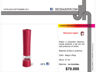 CATÁLOGO SEPTIEMBRE 2011




                                   SALERO/ PIMENTERO ELECTRICO COLORS




                                        Ideal para regalo



                                   Salero o pimentero eléctrico,
                                   muele pimienta y sal con tan
                                   solo presionar un botón.

                                   Material: acrílico y cerámica.

                                   Color: Negro o Rojo

                                   altura : 21 cm

                           -10 %   Baterías: no incluidas.

                                           $70.000
 