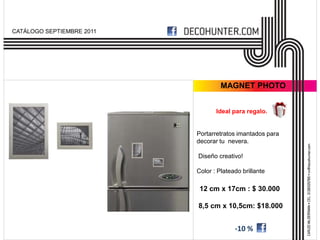 CATÁLOGO SEPTIEMBRE 2011




                                    MAGNET PHOTO


                                  Ideal para regalo.


                           Portarretratos imantados para
                           decorar tu nevera.

                           Diseño creativo!

                           Color : Plateado brillante

                            12 cm x 17cm : $ 30.000

                           8,5 cm x 10,5cm: $18.000


                                         -10 %
 