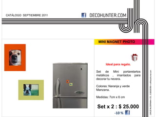 CATÁLOGO SEPTIEMBRE 2011




                            MINI MAGNET PHOTO




                                 Ideal para regalo.

                           Set de Mini portaretartos
                           metálicos , imantados para
                           decorar tu nevera.

                           Colores: Naranja y verde
                           Manzana.

                           Medidas: 7cm x 6 cm


                           Set x 2 : $ 25.000
                                        -10 %
 