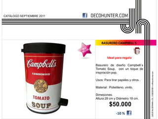 CATÁLOGO SEPTIEMBRE 2011




                               BASURERO CAMPBELL´S



                                    Ideal para regalo

                           Basurero de diseño Campbell´s
                           Tomato Soup, con un toque de
                           inspiración pop.

                           Usos: Para tirar papeles y otros .

                           Material : Polietileno, vinilo.

                           Dimesiones:
                           Altura 28 cm y Diámetro 18 cm.

                                      $50.000
                                           -10 %
 