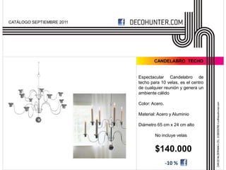 CATÁLOGO SEPTIEMBRE 2011




                                   CANDELABRO TECHO


                           Espectacular Candelabro de
                           techo para 10 velas, es el centro
                           de cualquier reunión y genera un
                           ambiente cálido

                           Color: Acero.

                           Material: Acero y Aluminio

                           Diámetro 65 cm x 24 cm alto

                                   No incluye velas


                                   $140.000
                                           -10 %
 