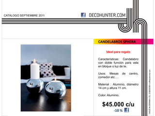 CATÁLOGO SEPTIEMBRE 2011




                           CANDELABROS SPHERA

                                 Ideal para regalo

                           Características: Candelabro
                           con doble función para vela
                           en bloque o luz de te.

                           Usos: Mesas        de   centro,
                           comedor etc….

                           Material : Aluminio, diámetro
                           14 cm y altura 11 cm.

                           Color: Aluminio.


                              $45.000 c/u
                                      -10 %
 