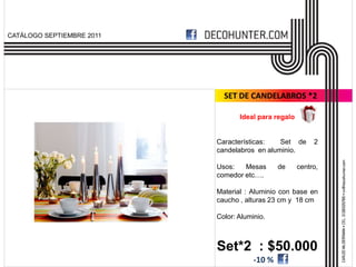 CATÁLOGO SEPTIEMBRE 2011




                             SET DE CANDELABROS *2

                                  Ideal para regalo


                           Características:   Set de       2
                           candelabros en aluminio.

                           Usos:   Mesas       de     centro,
                           comedor etc….

                           Material : Aluminio con base en
                           caucho , alturas 23 cm y 18 cm

                           Color: Aluminio.



                           Set*2 : $50.000
                                       -10 %
 