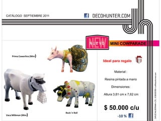 CATÁLOGO SEPTIEMBRE 2011




                                                    MINI COWPARADE


     Prima Cowerlina (Mini   )
                                                Ideal para regalo


                                                       Material :

                                                Resina pintada a mano

                                                     Dimensiones:

                                                Altura 3,81 cm x 7,62 cm



                                                $ 50.000 c/u
                                 Rock 'n Roll
Vaca Milkman (Mini   )                                   -10 %
 