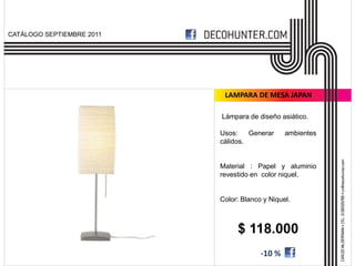 CATÁLOGO SEPTIEMBRE 2011




                            LAMPARA DE MESA JAPAN

                           Lámpara de diseño asiático.

                           Usos:    Generar     ambientes
                           cálidos.


                           Material : Papel y aluminio
                           revestido en color niquel.


                           Color: Blanco y Niquel.



                                $ 118.000
                                        -10 %
 