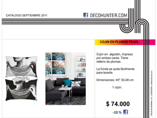 CATÁLOGO SEPTIEMBRE 2011




                             COJIN EN PLUMAS PEARL



                           Cojín en algodón, impreso
                           por ambas caras. Tiene
                           relleno de plumas.

                           La funda se quita fácilmente
                           para lavarla.

                           Dimensiones: 45* 30,48 cm

                                      1 cojín.




                                  $ 74.000
                                      -10 %
 